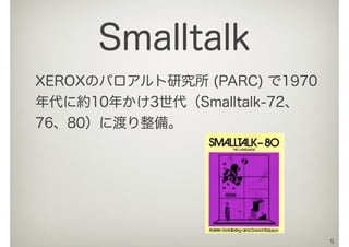 XEROXのパロアルト研究所 (PARC) で1970
年代に約10年かけ3世代（Smalltalk-72、
76、80）に渡り整備。
9
Smalltalk
 