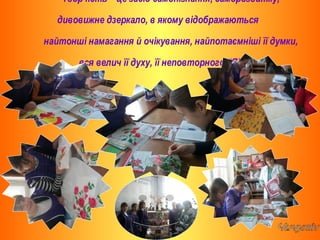 Творчість – це засіб самопізнання, саморозвитку,
дивовижне дзеркало, в якому відображаються
найтонші намагання й очікування, найпотаємніші її думки,
вся велич її духу, її неповторного “Я”
 