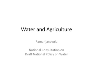 Water and Agriculture

        Ramanjaneyulu

   National Consultation on
 Draft National Policy on Water
 