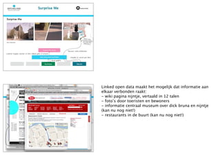Linked open data maakt het mogelijk dat informatie aan
elkaar verbonden raakt:
- wiki pagina nijntje, vertaald in 12 talen
- foto’s door toeristen en bewoners
- informatie centraal museum over dick bruna en nijntje
(kan nu nog niet!)
- restaurants in de buurt (kan nu nog niet!)
 