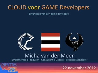 CLOUD voor GAME Developers
               Ervaringen van een game developer.




           Micha van der Meer
 Ondernemer | Producer | Consultant | Docent | Product Evangelist


                                            22 november 2012
 