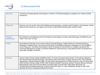 2.) Somexcloud (1/2)


Übersicht                15 Wochen am jeweils gleichen Wochentag von 14h00 bis 17h30 (Nachmittagskurs) respektive von 18h30 bis 22h00
                         (Abendkurs)




Zielgruppe               Personen, die sich mit dem Thema Social Media auseinandersetzen und dabei sowohl Kontakte in die Schweizer «Social
                         Media»-Szene knüpfen als auch eigene neue private und geschäftliche Beziehungen herstellen wollen




Zugangs-                 Die Teilnehmer sind idealerweise aktiv auf Facebook, kennen Blogs und haben erste Erfahrungen auf Plattformen wie
bedingungen              Twitter, Flickr oder YouTube.


Inhalte                  Social Media & Corporate Communication, Blog & Corporate Blogging, Twitter-Einführung, Facebook-Einführung,
                         Webdesign, Usability & Apps, Suchmaschinenmarketing / Social Media & Marketing, Kampagnen 2.0, Social Media &
                         Human Resources / Recruiting, Social Media & Cloud Computing im Unternehmen 2.0, Analytics, Monitoring, ROI,
                         Community Management, Google+ und weitere Plattformen, Crowd Sourcing / Social Media & Recht, Social Brands im
                         Social Web, Strategie / Abschluss




Dozenten                 Gustavo Salami & David Schäfer (SOMEXCLOUD), Su Franke (Corporate Dialog GmbH), Thomas Mauch (Blogwerk
                         AG), Nicole Schnell (Schnellkraft GmbH), Sam Steiner (alike), Marc Olivier Leuzinger (Shortcuts AG), Tobias Zehnder
                         (Webrepublic), Michael Rueetschli (SBB), Christian Bühler (Kampagnenforum), Michel Kaufmann (Jobs.ch), Robert Beer
                         (XING Schweiz), Michael Gisiger (PARX), Mike Schwede (Goldbach Interactive), Barbara Schwede (Barbara Schwede
                         Businesstexte), Aldo Gnocchi (Social Media Consultant Hutter Consult GmbH), Reto Stuber (Buchautor von
                         “Erfolgreiches Social Media Marketing), Christian Hirsig (CEO Atizo), Dr. Oliver Staffelbach (Wenger & Vieli), Peter
                         Metzinger (Business Campaigning Switzerland GmbH)



© 2012. Job Ambition GmbH. Alle Rechte vorbehalten. Inhalte dürfen nur nach Absprache zur Wiederverwendung kopiert werden.
 