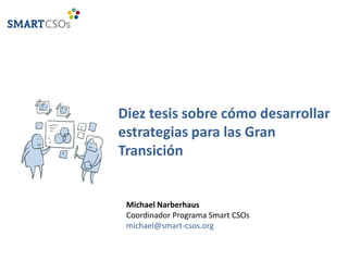Diez tesis sobre cómo desarrollar
estrategias para las Gran
Transición


 Michael Narberhaus
 Coordinador Programa Smart CSOs
 michael@smart-csos.org
 