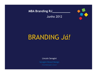 MBA Branding RJ__________
               Junho 2012




BRANDING Já!

        Lincoln Seragini
      Seragini Brand Design
        lincoln@seragini.com.br
 