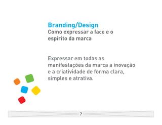 Branding/Design
Como expressar a face e o
espírito da marca


Expressar em todas as
manifestações da marca a inovação
e a criatividade de forma clara,
simples e atrativa.
 
