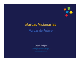 Marcas Visionárias
  Marcas de Futuro



      Lincoln Seragini
    Seragini Brand Design
      lincoln@seragini.com.br
 