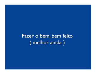 Fazer o bem, bem feito	

   ( melhor ainda )	

 