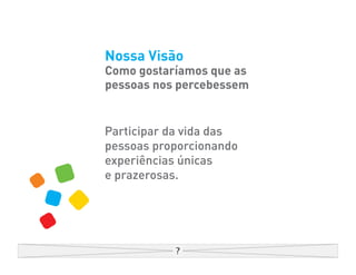 Nossa Visão
Como gostaríamos que as
pessoas nos percebessem


Participar da vida das
pessoas proporcionando
experiências únicas
e prazerosas.
 
