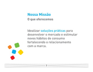 Nossa Missão
O que oferecemos


Idealizar soluções práticas para
desenvolver o mercado e estimular
novos hábitos de consumo
fortalecendo o relacionamento
com a marca.
 