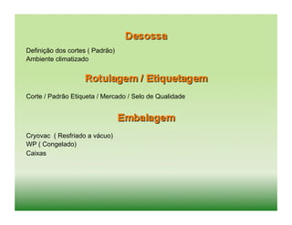 Definição dos cortes ( Padrão)
Ambiente climatizado




Corte / Padrão Etiqueta / Mercado / Selo de Qualidade




Cryovac ( Resfriado a vácuo)
WP ( Congelado)
Caixas
 