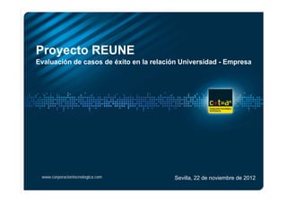 Proyecto REUNE
   y
Evaluación de casos de éxito en la relación Universidad - Empresa




 www.corporaciontecnologica.com          Sevilla, 22 de noviembre de 2012
 