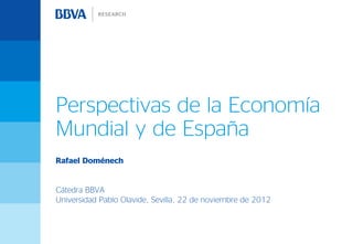 Perspectivas de la Economía
Mundial y de España
Rafael Doménech


Cátedra BBVA
Universidad Pablo Olavide, Sevilla, 22 de noviembre de 2012
 