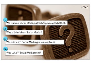 1.
     Wo war mir Social Media nützlich? (privat/geschäftlich)

2.
     Was stört mich an Social Media?

3.
     Wo würde ich Social Media gerne einsetzen?

4.
     Was schafft Social Media nicht?
 
