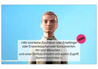 19 99
                                                «Wir sind keine Zuschauer oder Empfänger
                                                 oder Endverbraucher oder Konsumenten.
                                                           Wir sind Menschen –
                                               und unser Einﬂuss entzieht sich eurem Zugriff.
                                                            Kommt damit klar.»
                                                                   The Cluetrain Manifesto
Peter Sluszka : http://vimeo.com/user9443445
 