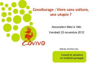 www.covivo.eu
Conseil et solutions
en mobilité partagée
Covoiturage : Vivre sans voiture, 
une utopie ?
Association Metz à Vélo
Vendredi 23 novembre 2012
 