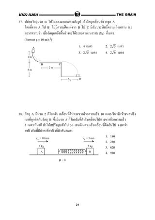 37. F m F F ก A
ก A B F ˀ F ก B C 0.1
ก F ก F F ก(Sx)
(ก g = 10 m/s2)
1. 4 2. 2 3
3. 4.2 5 2 6
38. A 2 ก ก F 10 / F
ก ก B 5 ก ก ก F
3 / F F 50 F ก F
F ก /
1. 180
2. 280
3. 620
4. 980
Sx
B C
2 m
1 m
5 m
A
D
v = 10 m/sA
A
v = 3 m/sB
B
2 kg 5 kg
= 0µ
21
 