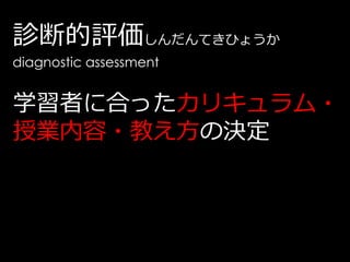診断的評価しんだんてきひょうか
diagnostic assessment


学習者に合ったカリキュラム・
授業内容・教え方の決定
 