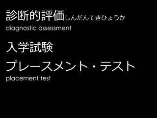 診断的評価しんだんてきひょうか
diagnostic assessment


入学試験
プレースメント・テスト
placement test
 