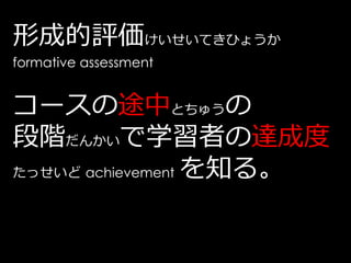 形成的評価けいせいてきひょうか
formative assessment


コースの途中とちゅうの
段階だんかいで学習者の達成度
たっせいど achievement を知る。
 
