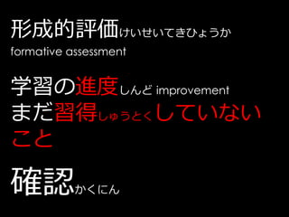 形成的評価けいせいてきひょうか
formative assessment


学習の進度しんど improvement
まだ習得しゅうとくしていない
こと

確認         かくにん
 