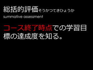 総括的評価そうかつてきひょうか
summative assessment


コース終了時点での学習目
標の達成度を知る。
 