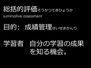 総括的評価そうかつてきひょうか
summative assessment


目的: 成績管理せいせきかんり

学習者 自分の学習の成果
    を知る機会。
 