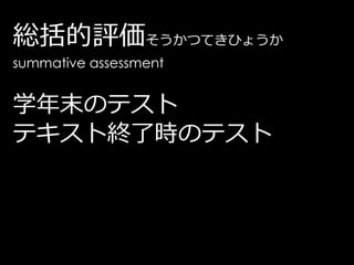 総括的評価そうかつてきひょうか
summative assessment


学年末のテスト
テキスト終了時のテスト
 