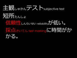 主観しゅかんテストsubjective test
短所たんしょ
 信頼性しんらいせい reliabilityが低い。
 採点さいてん test markingに時間がか
 かる。
 