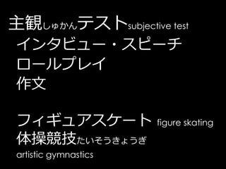 主観しゅかんテストsubjective test
 インタビュー・スピーチ
 ロールプレイ
 作文

 フィギュアスケート             figure skating

 体操競技たいそうきょうぎ
 artistic gymnastics
 