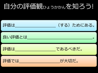 自分の評価観ひょうかかんを知ろう!

評価は      （する）ためにある。

良い評価とは             。

評価は      であるべきだ。

評価では      が大切だ。
 