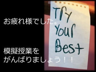 お疲れ様でした。



模擬授業を
がんばりましょう！！
 