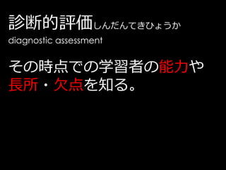診断的評価しんだんてきひょうか
diagnostic assessment


その時点での学習者の能力や
長所・欠点を知る。
 
