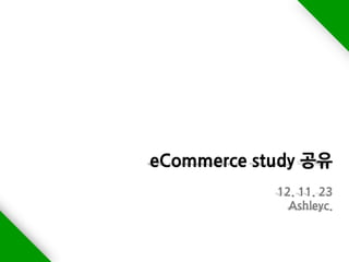 eCommerce study 공유
            12. 11. 23
              Ashleyc.
 