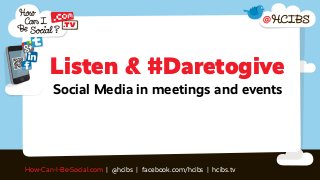 Listen & #Daretogive
        Social Media in meetings and events




How-Can-I-Be-Social.com | @hcibs | facebook.com/hcibs | hcibs.tv
 