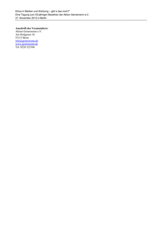 Ethos in Medien und Werbung – gibt´s das noch?“
Eine Tagung zum 55-jährigen Bestehen der Aktion Gemeinsinn e.V.
27. November 2012 in Berlin



Anschrift des Veranstalters:
Aktion Gemeinsinn e.V.
Am Hofgarten 10
53113 Bonn
info@gemeinsinn.de
www.gemeinsinn.de
Tel. 0228 222306
 