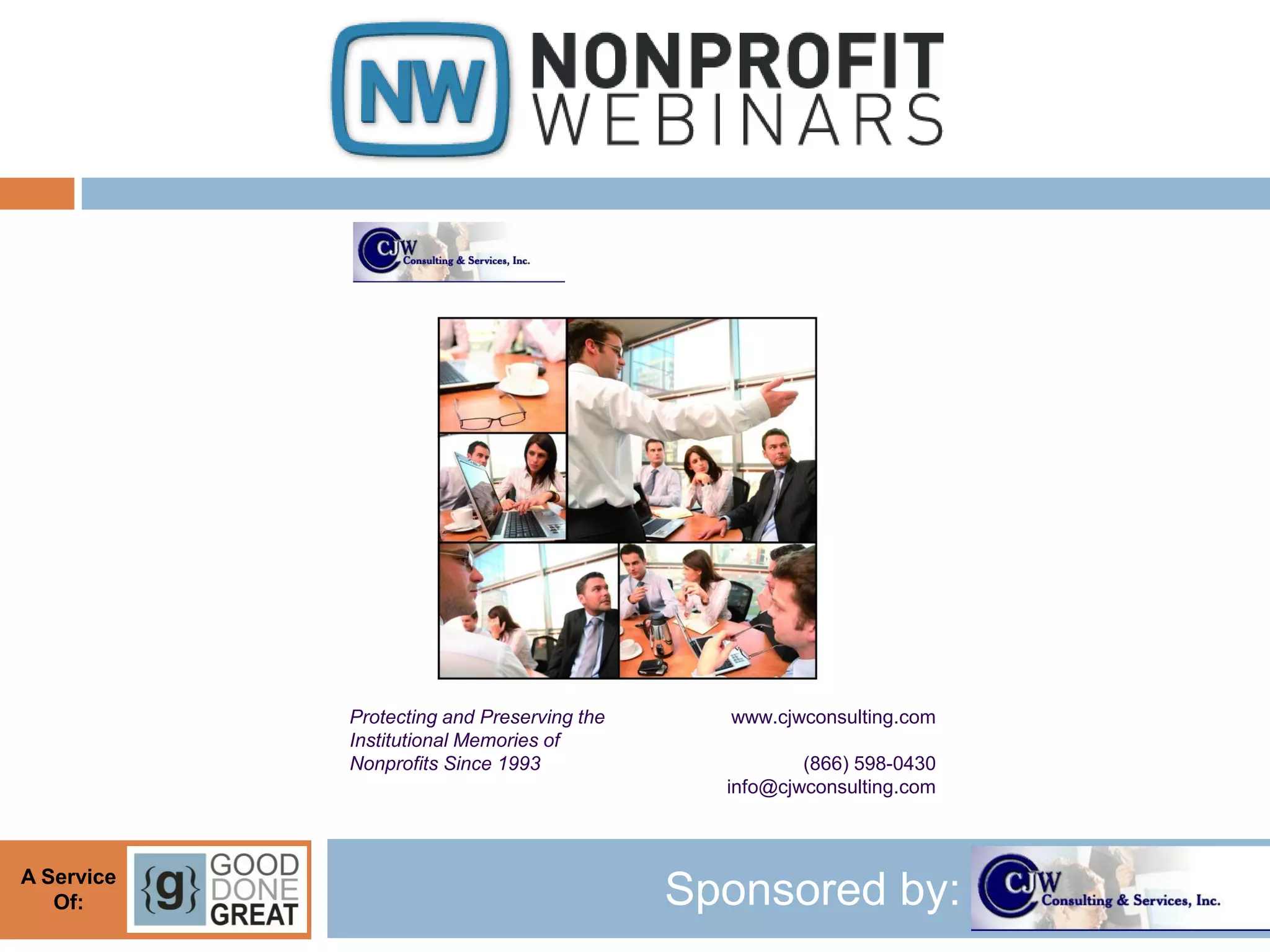 Protecting and Preserving the     www.cjwconsulting.com
            Institutional Memories of
            Nonprofits Since 1993                     (866) 598-0430
                                              info@cjwconsulting.com



A Service
   Of:                                      Sponsored by:
 