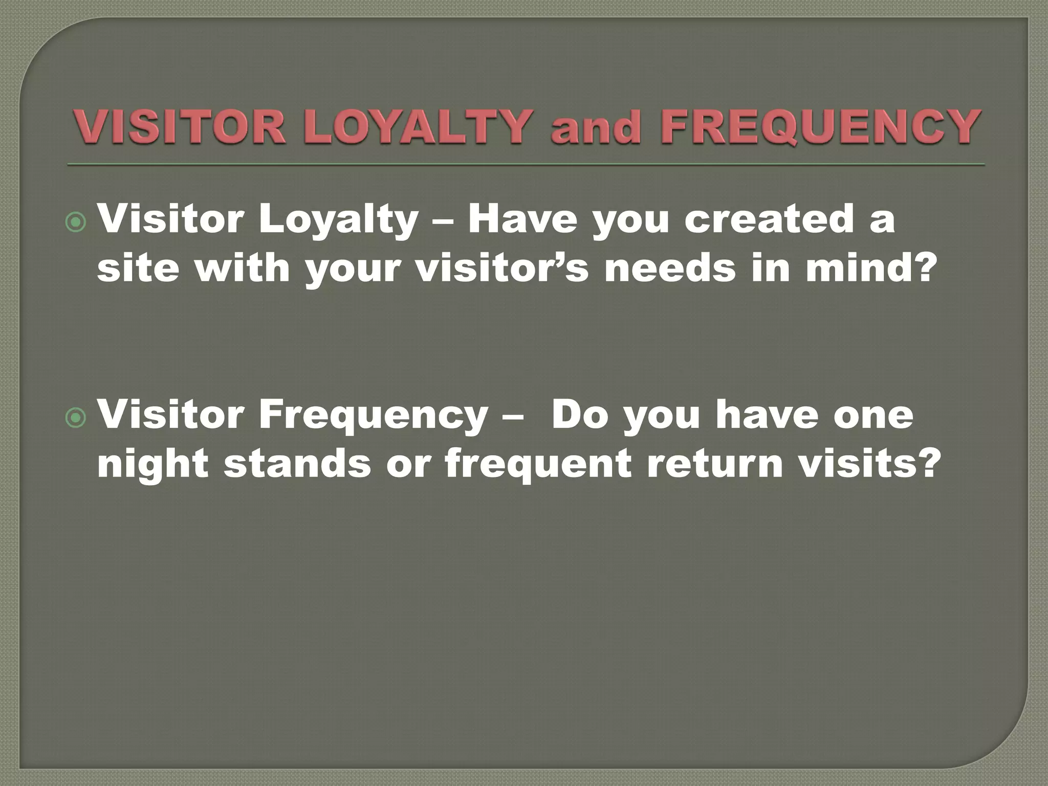  VisitorLoyalty – Have you created a
 site with your visitor’s needs in mind?


 VisitorFrequency – Do you have one
 night stands or frequent return visits?
 