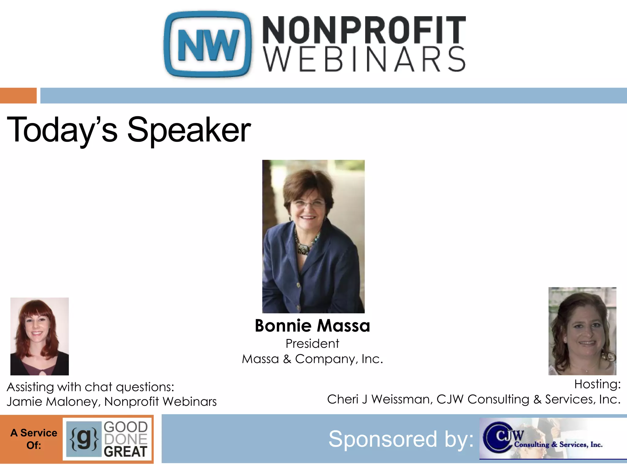 Today’s Speaker




                                     Bonnie Massa
                                          President
                                    Massa & Company, Inc.

Assisting with chat questions:                                                          Hosting:
Jamie Maloney, Nonprofit Webinars               Cheri J Weissman, CJW Consulting & Services, Inc.

A Service
   Of:                                          Sponsored by:
 