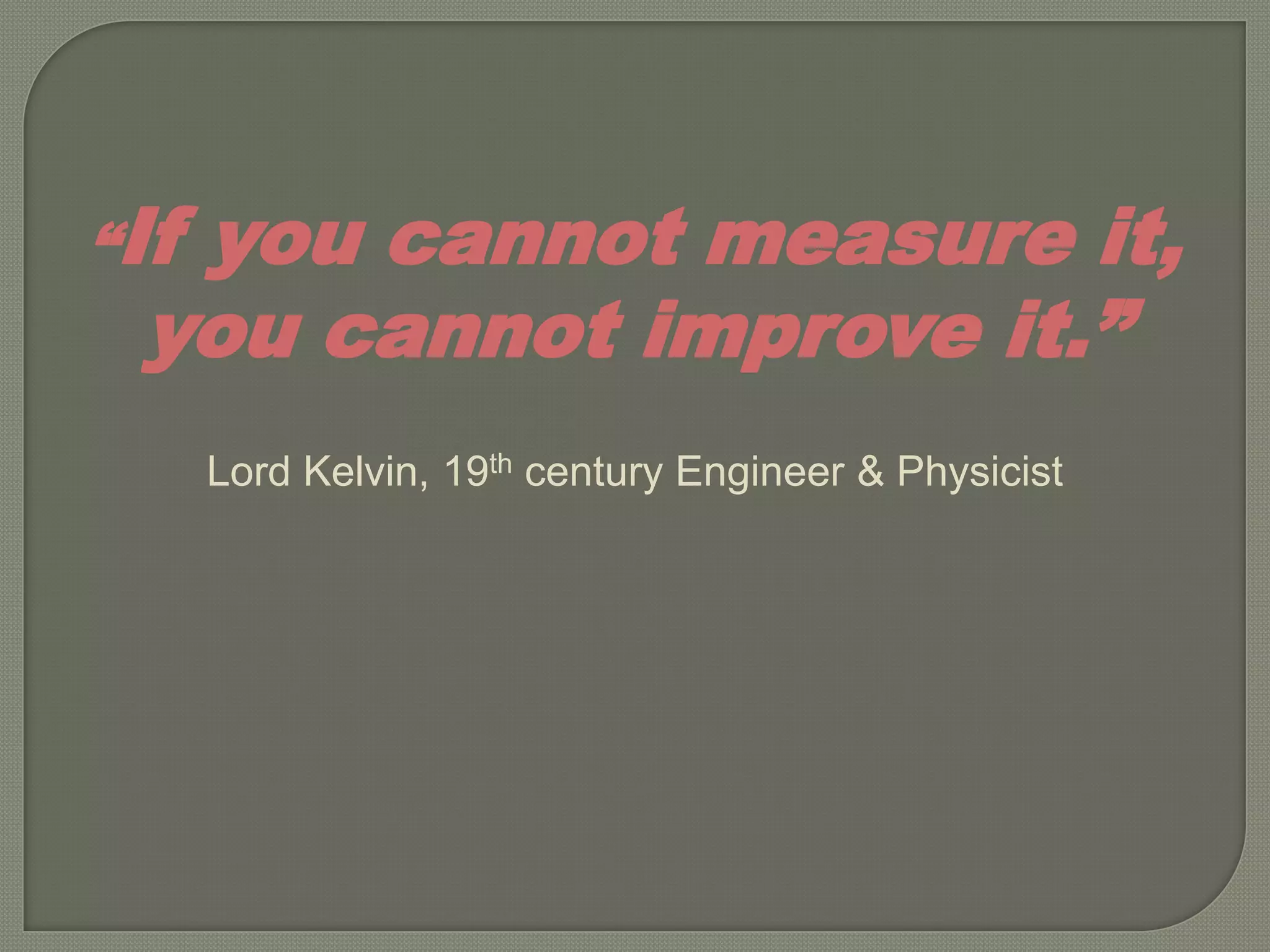 “If
  you cannot measure it,
 you cannot improve it.”
      Lord Kelvin, 19th century Engineer & Physicist
 
