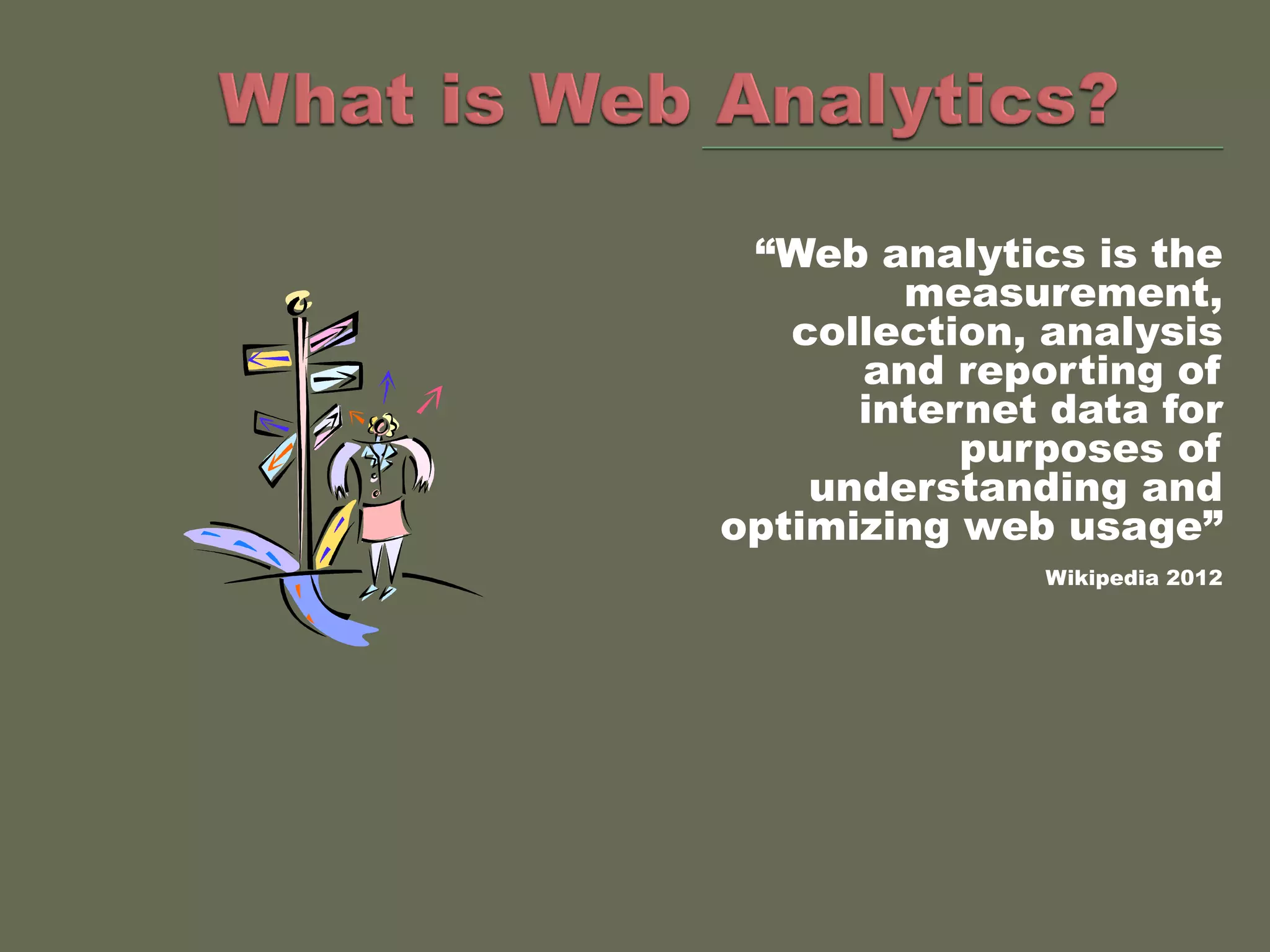 “Web analytics is the
        measurement,
   collection, analysis
      and reporting of
      internet data for
           purposes of
    understanding and
optimizing web usage”
              Wikipedia 2012
 