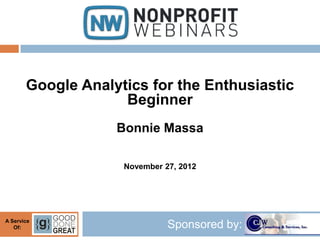Google Analytics for the Enthusiastic
                    Beginner
                   Bonnie Massa

                    November 27, 2012




A Service
   Of:                        Sponsored by:
 