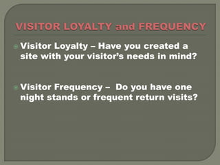  VisitorLoyalty – Have you created a
 site with your visitor’s needs in mind?


 VisitorFrequency – Do you have one
 night stands or frequent return visits?
 