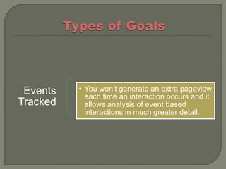 Events   • You won’t generate an extra pageview
            each time an interaction occurs and it
Tracked     allows analysis of event based
            interactions in much greater detail.
 