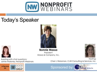 Today’s Speaker




                                     Bonnie Massa
                                          President
                                    Massa & Company, Inc.

Assisting with chat questions:                                                          Hosting:
Jamie Maloney, Nonprofit Webinars               Cheri J Weissman, CJW Consulting & Services, Inc.

A Service
   Of:                                          Sponsored by:
 
