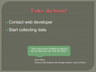  Contact    web developer
 Start   collecting data




                  Brian Clifton,
                  Advance Web Analytics with Google Analytics, Second Edition
 