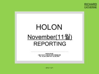 RICHARD
CATHERINE

HOLON
November(11월)
REPORTING
㈜리차드캐서린
서울시 마포구 서교동 381-8번지 천홍빌딩 3층
TEL : 02_597_2388 l FAX : 02_522_5637

- 2012.11.27 -

 