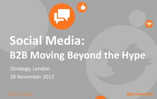 Social Media:
B2B Moving Beyond the Hype
iStrategy, London
26 November 2012


                      @jeremywoolf
 