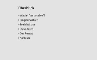 Überblick
‣Was$ist$“responsive”?
‣Ein$paar$Zahlen
‣So$sieht’s$aus
‣Die$Zutaten
‣Das$Rezept
‣Ausblick
 