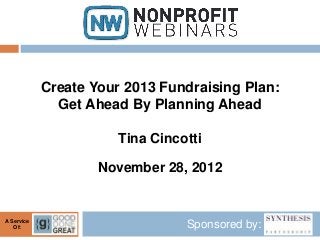 Create Your 2013 Fundraising Plan:
              Get Ahead By Planning Ahead

                       Tina Cincotti

                    November 28, 2012


A Service
   Of:                           Sponsored by:
 