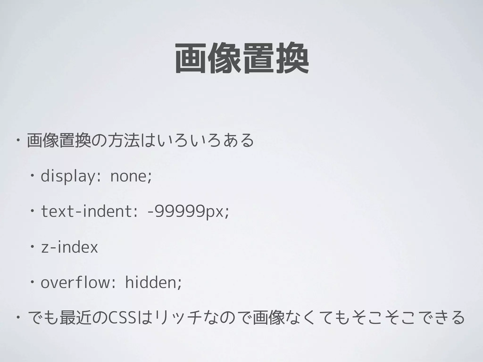 画像置換

•   画像置換の方法はいろいろある

    •   display: none;

    •   text-indent: -99999px;

    •   z-index

    •   overflow: hidden;

•   でも最近のCSSはリッチなので画像なくてもそこそこできる
 